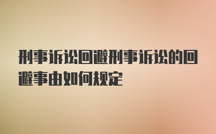 刑事诉讼回避刑事诉讼的回避事由如何规定