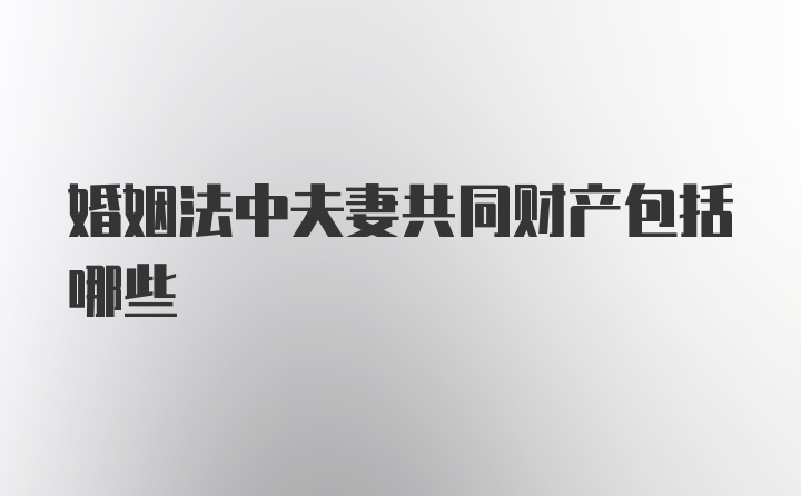 婚姻法中夫妻共同财产包括哪些