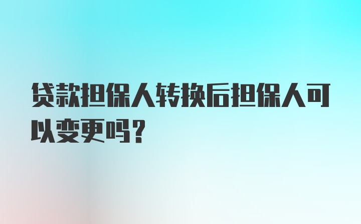 贷款担保人转换后担保人可以变更吗?