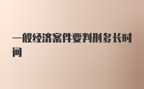 一般经济案件要判刑多长时间