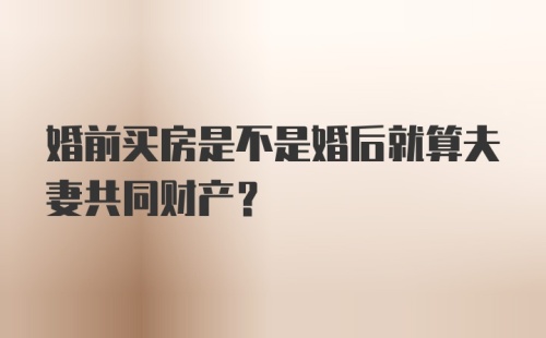 婚前买房是不是婚后就算夫妻共同财产?