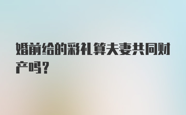 婚前给的彩礼算夫妻共同财产吗？