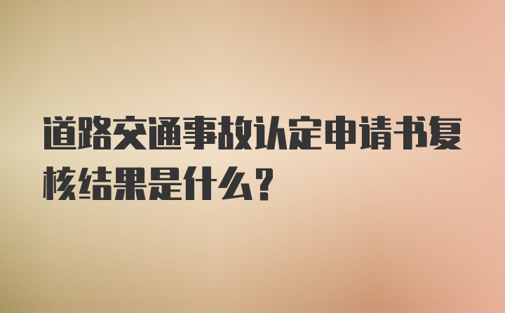 道路交通事故认定申请书复核结果是什么？