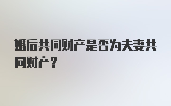 婚后共同财产是否为夫妻共同财产?