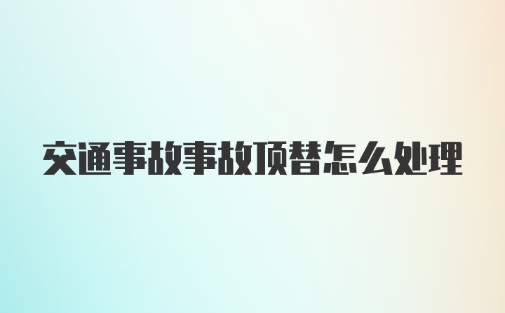 交通事故事故顶替怎么处理