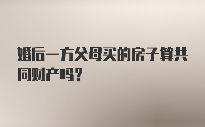 婚后一方父母买的房子算共同财产吗?