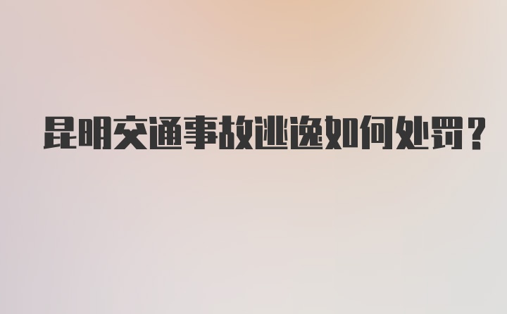 昆明交通事故逃逸如何处罚？