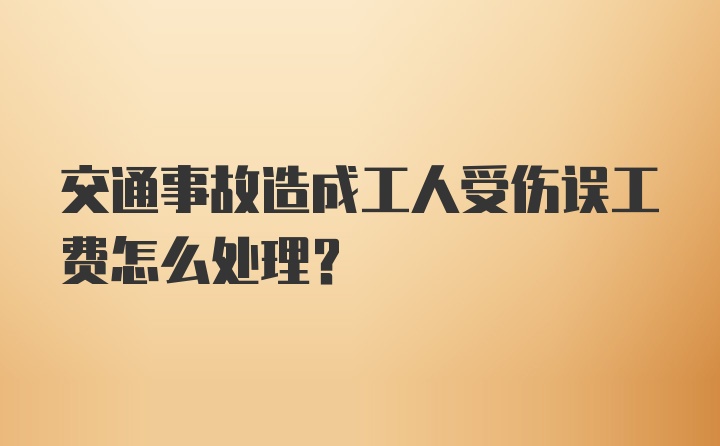 交通事故造成工人受伤误工费怎么处理？