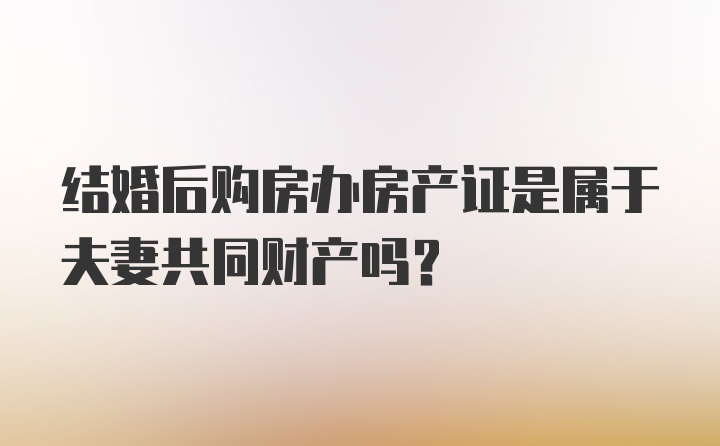 结婚后购房办房产证是属于夫妻共同财产吗？