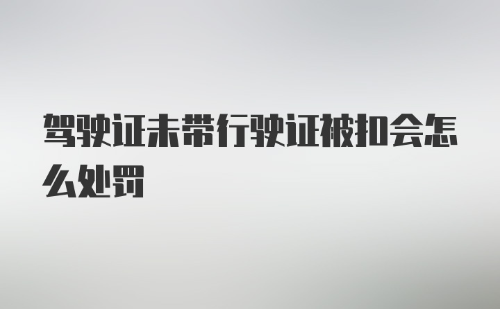 驾驶证未带行驶证被扣会怎么处罚