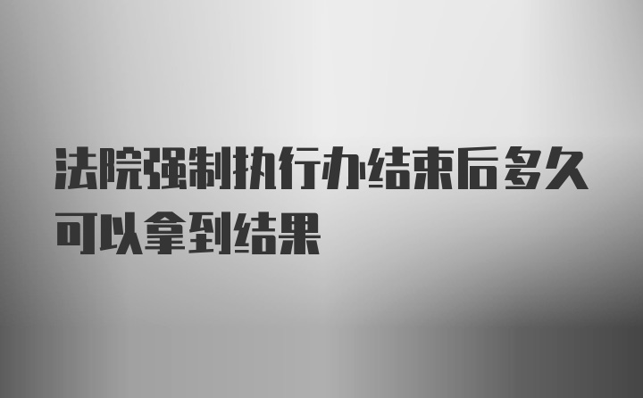 法院强制执行办结束后多久可以拿到结果