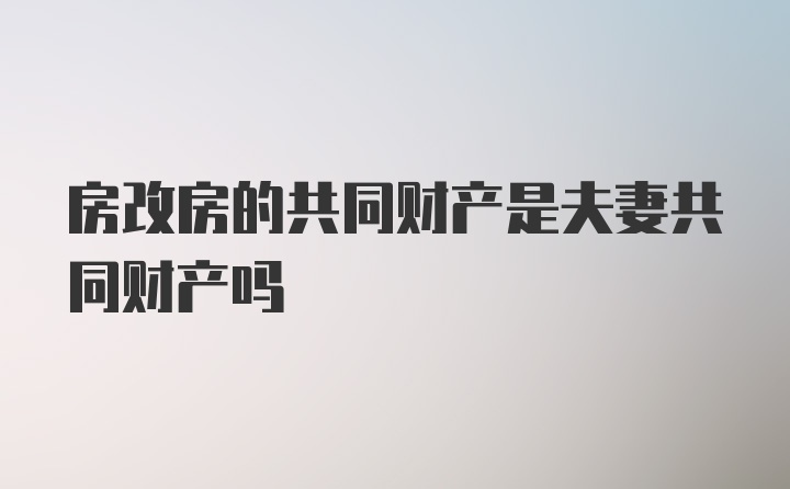 房改房的共同财产是夫妻共同财产吗