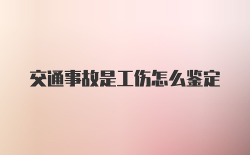 交通事故是工伤怎么鉴定