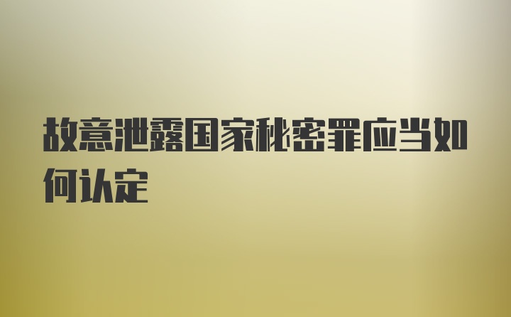 故意泄露国家秘密罪应当如何认定