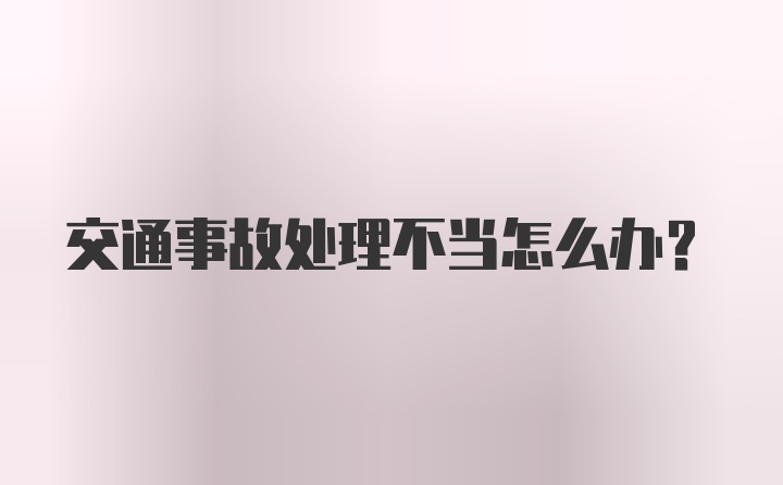 交通事故处理不当怎么办？