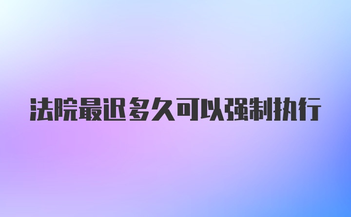 法院最迟多久可以强制执行