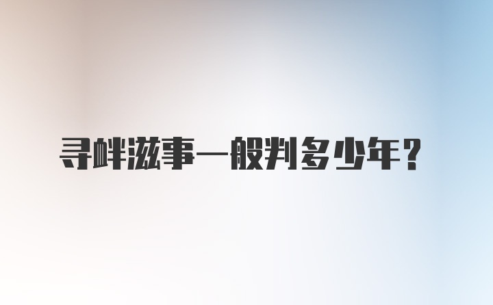 寻衅滋事一般判多少年？