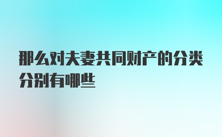 那么对夫妻共同财产的分类分别有哪些