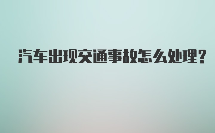 汽车出现交通事故怎么处理？