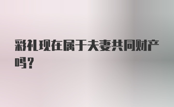 彩礼现在属于夫妻共同财产吗？