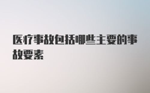 医疗事故包括哪些主要的事故要素