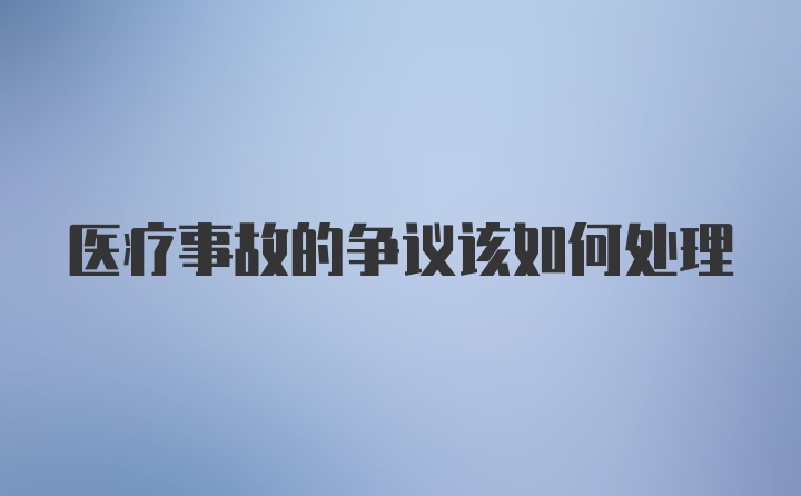 医疗事故的争议该如何处理