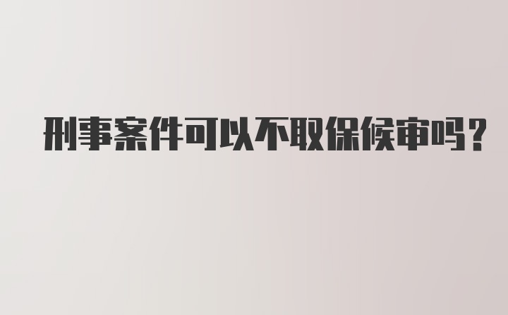 刑事案件可以不取保候审吗？