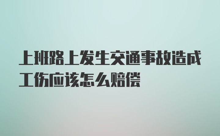 上班路上发生交通事故造成工伤应该怎么赔偿