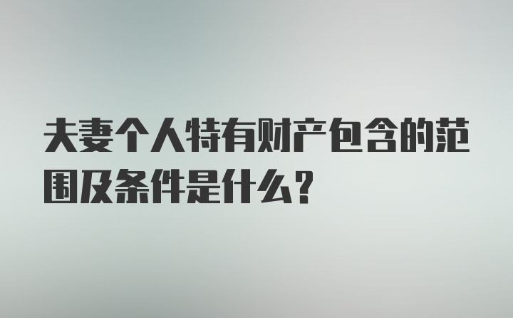 夫妻个人特有财产包含的范围及条件是什么?