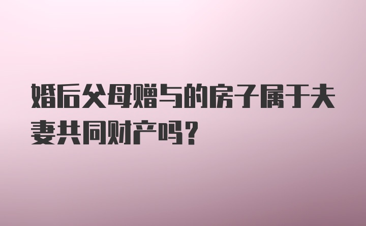 婚后父母赠与的房子属于夫妻共同财产吗？