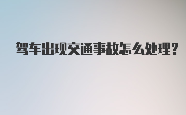 驾车出现交通事故怎么处理？