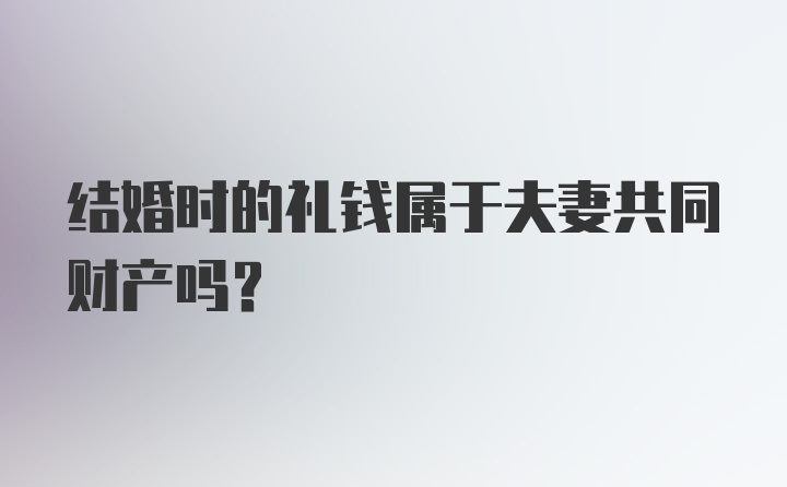 结婚时的礼钱属于夫妻共同财产吗?