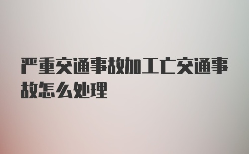 严重交通事故加工亡交通事故怎么处理