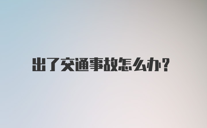 出了交通事故怎么办？