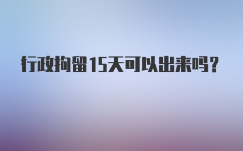 行政拘留15天可以出来吗？