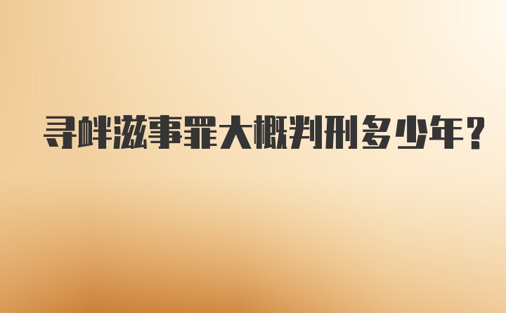 寻衅滋事罪大概判刑多少年？