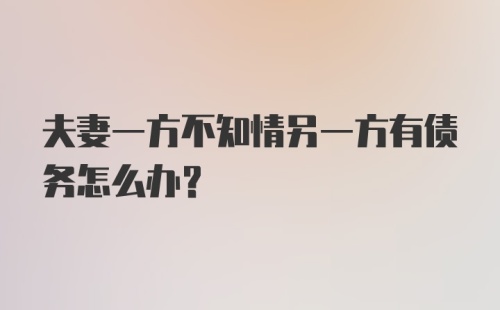 夫妻一方不知情另一方有债务怎么办？