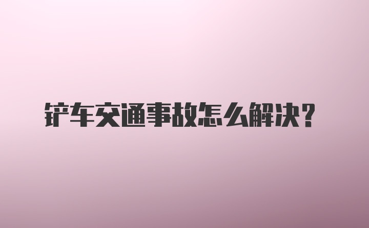 铲车交通事故怎么解决？