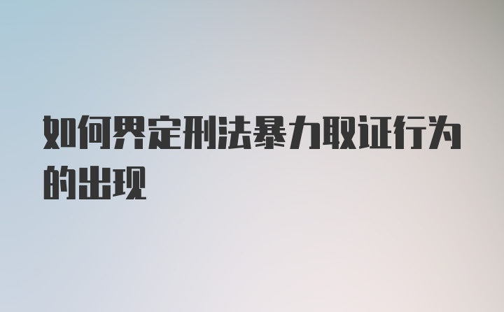 如何界定刑法暴力取证行为的出现