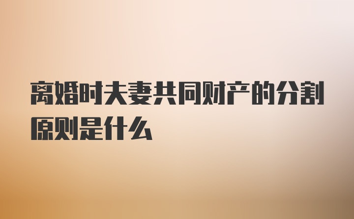 离婚时夫妻共同财产的分割原则是什么