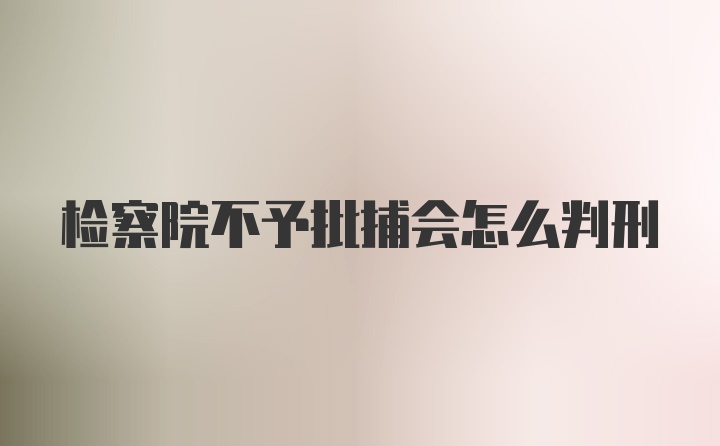 检察院不予批捕会怎么判刑