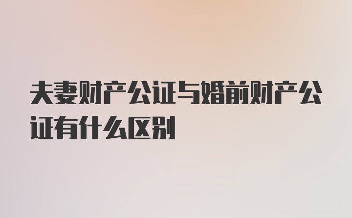 夫妻财产公证与婚前财产公证有什么区别