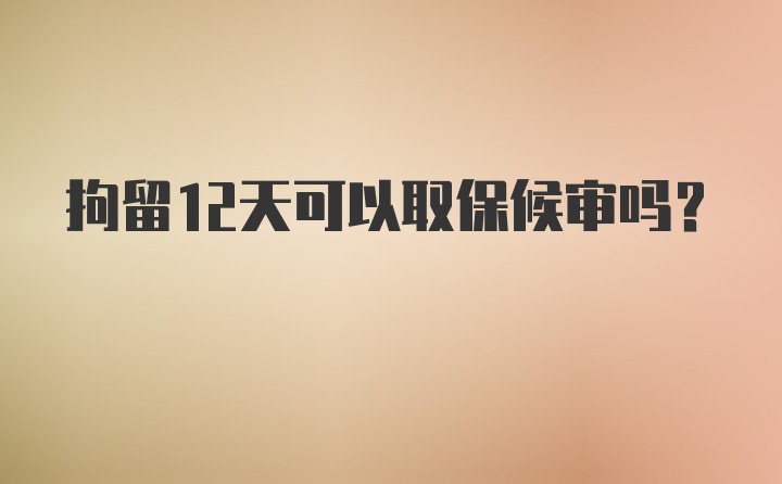 拘留12天可以取保候审吗？