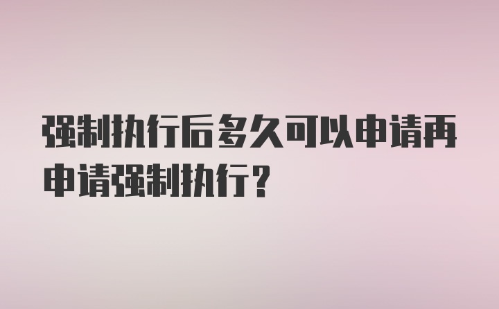 强制执行后多久可以申请再申请强制执行?