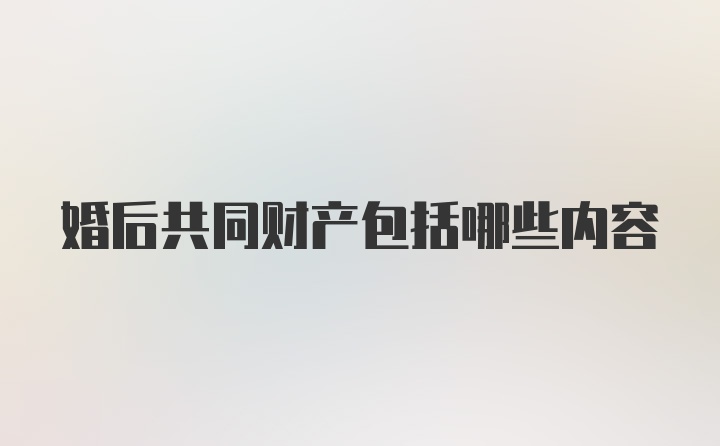 婚后共同财产包括哪些内容