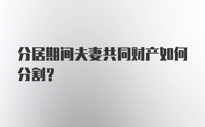 分居期间夫妻共同财产如何分割?