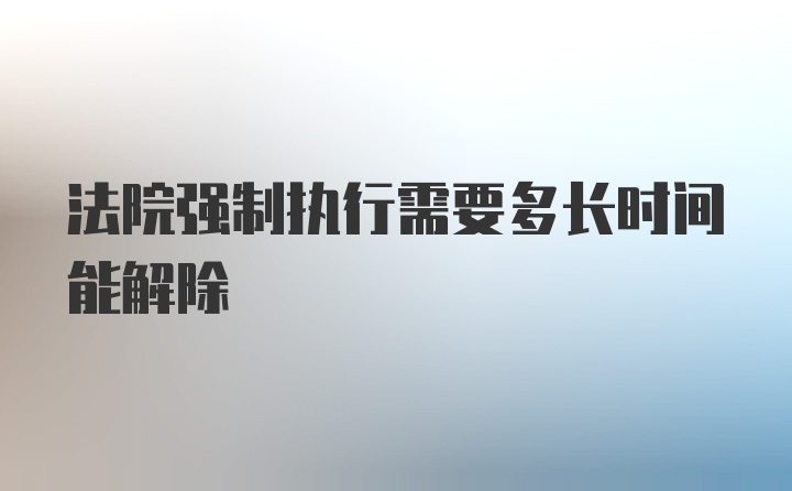 法院强制执行需要多长时间能解除