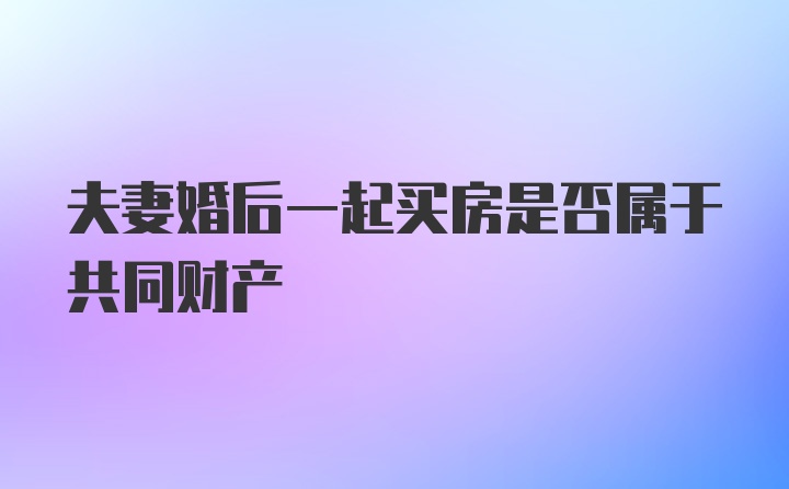 夫妻婚后一起买房是否属于共同财产