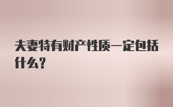 夫妻特有财产性质一定包括什么？