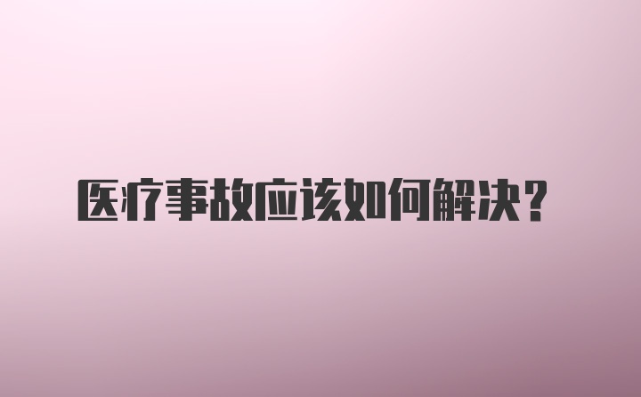 医疗事故应该如何解决？